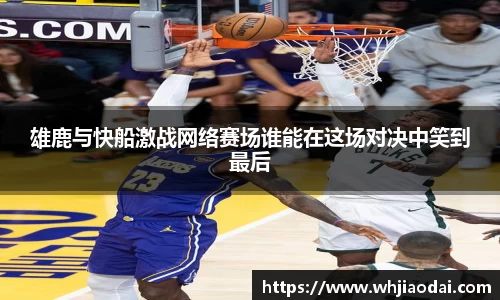 雄鹿与快船激战网络赛场谁能在这场对决中笑到最后